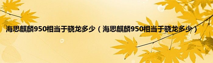 海思麒麟950相当于骁龙多少（海思麒麟950相当于骁龙多少）