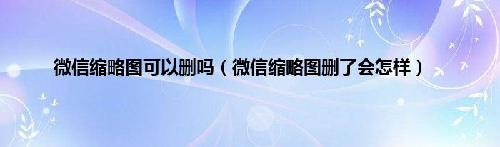 微信缩略图可以删吗（微信缩略图删了会怎样）