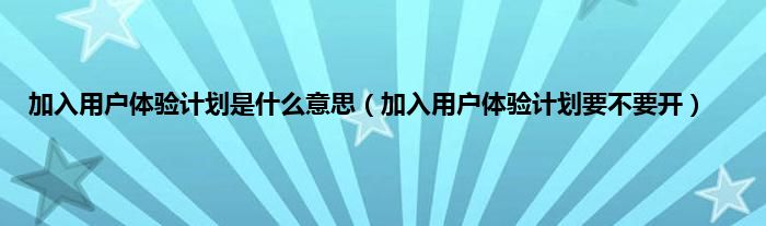 加入用户体验计划是什么意思（加入用户体验计划要不要开）