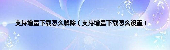 支持增量下载怎么解除（支持增量下载怎么设置）