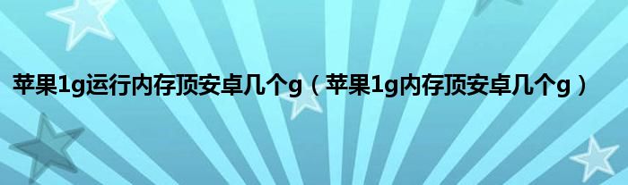 苹果1g运行内存顶安卓几个g（苹果1g内存顶安卓几个g）