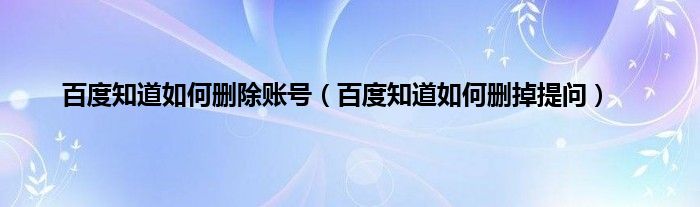 百度知道如何删除账号（百度知道如何删掉提问）