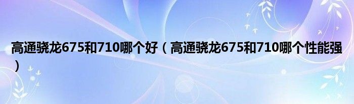 高通骁龙675和710哪个好（高通骁龙675和710哪个性能强）