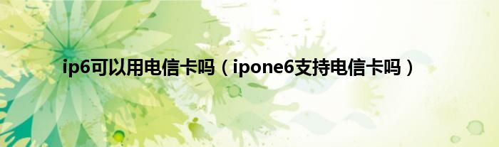 ip6可以用电信卡吗（ipone6支持电信卡吗）