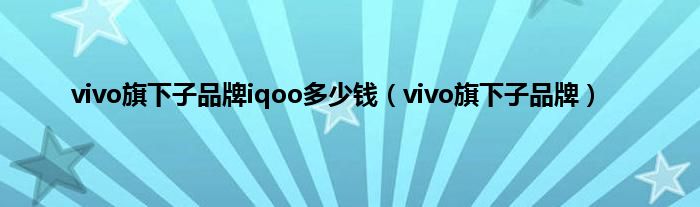 vivo旗下子品牌iqoo多少钱（vivo旗下子品牌）