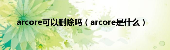 arcore可以删除吗（arcore是什么）