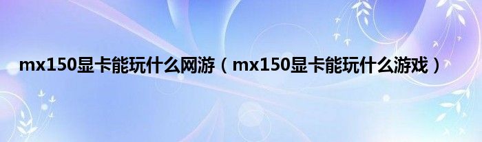 mx150显卡能玩什么网游（mx150显卡能玩什么游戏）