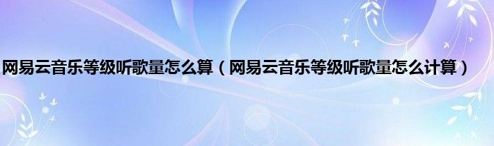 网易云音乐等级听歌量怎么算（网易云音乐等级听歌量怎么计算）