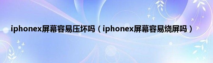 iphonex屏幕容易压坏吗（iphonex屏幕容易烧屏吗）