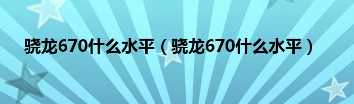 骁龙670什么水平（骁龙670什么水平）