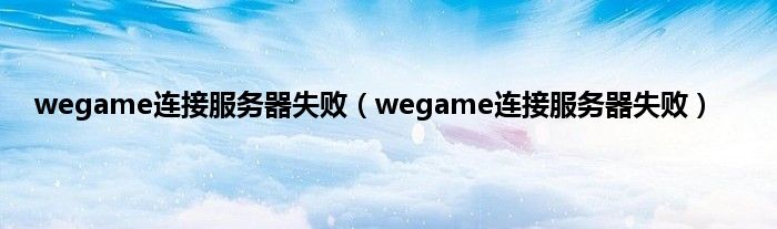 wegame连接服务器失败（wegame连接服务器失败）