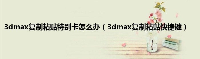 3dmax复制粘贴特别卡怎么办（3dmax复制粘贴快捷键）