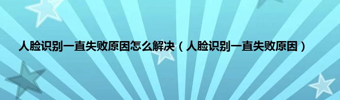 人脸识别一直失败原因怎么解决（人脸识别一直失败原因）