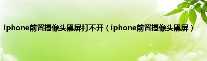 iphone前置摄像头黑屏打不开（iphone前置摄像头黑屏）