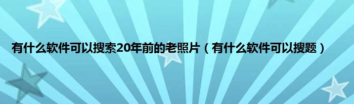 有什么软件可以搜索20年前的老照片（有什么软件可以搜题）