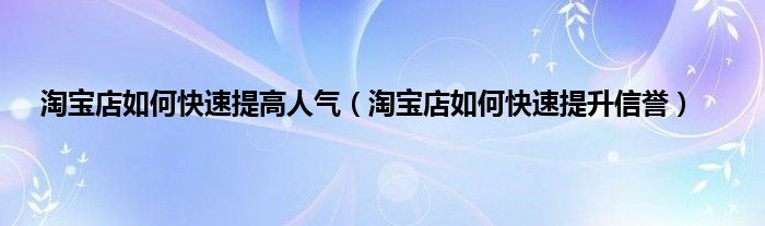 淘宝店如何快速提高人气（淘宝店如何快速提升信誉）