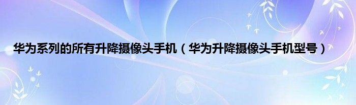 华为系列的所有升降摄像头手机（华为升降摄像头手机型号）