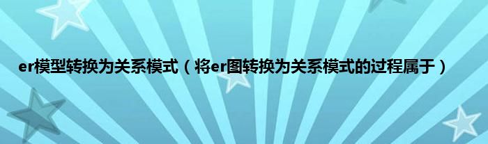 er模型转换为关系模式（将er图转换为关系模式的过程属于）