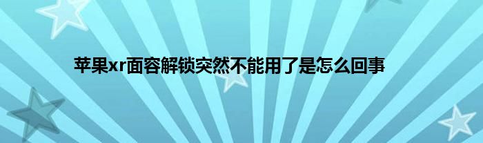 苹果xr面容解锁突然不能用了是怎么回事