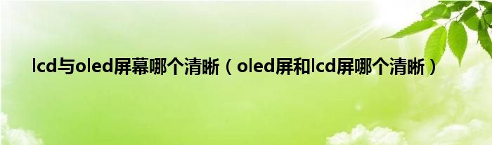 lcd与oled屏幕哪个清晰（oled屏和lcd屏哪个清晰）