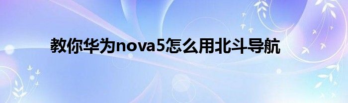 教你华为nova5怎么用北斗导航