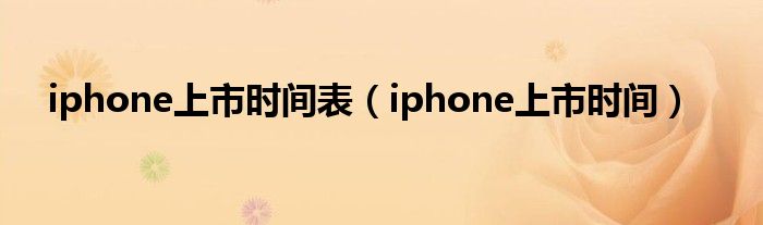 iphone上市时间表（iphone上市时间）