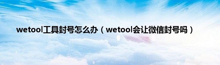 wetool工具封号怎么办（wetool会让微信封号吗）