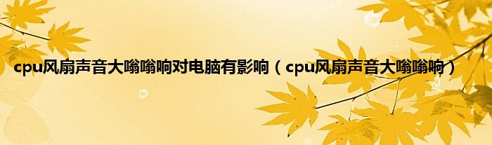 cpu风扇声音大嗡嗡响对电脑有影响（cpu风扇声音大嗡嗡响）