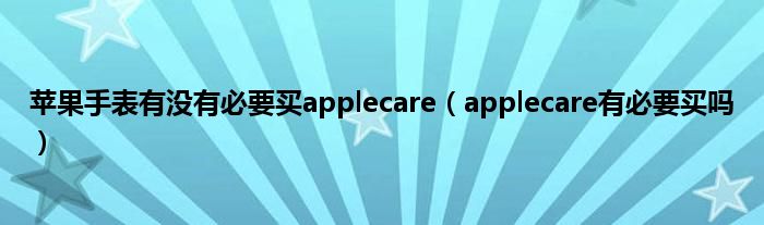 苹果手表有没有必要买applecare（applecare有必要买吗）