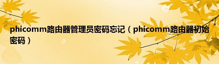 phicomm路由器管理员密码忘记（phicomm路由器初始密码）