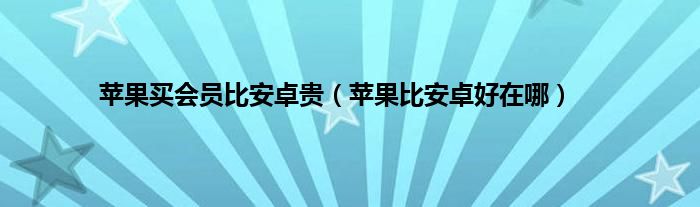 苹果买会员比安卓贵（苹果比安卓好在哪）