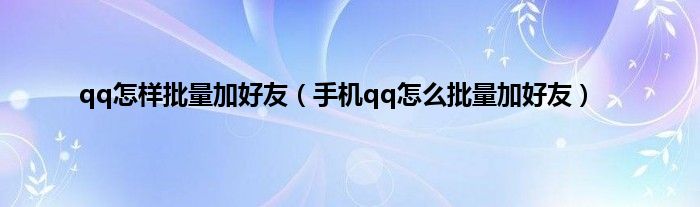 qq怎样批量加好友（手机qq怎么批量加好友）