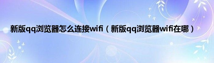 新版qq浏览器怎么连接wifi（新版qq浏览器wifi在哪）