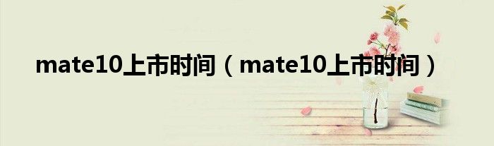 mate10上市时间（mate10上市时间）