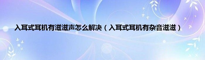 入耳式耳机有滋滋声怎么解决（入耳式耳机有杂音滋滋）