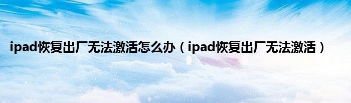 ipad恢复出厂无法激活怎么办（ipad恢复出厂无法激活）