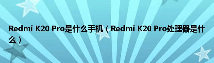 Redmi K20 Pro是什么手机（Redmi K20 Pro处理器是什么）