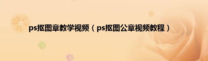 ps抠图章教学视频（ps抠图公章视频教程）