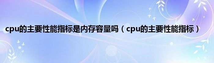 cpu的主要性能指标是内存容量吗（cpu的主要性能指标）