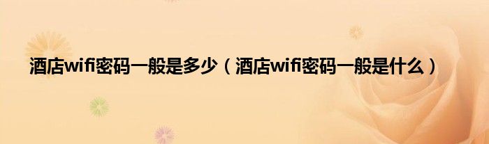 酒店wifi密码一般是多少（酒店wifi密码一般是什么）