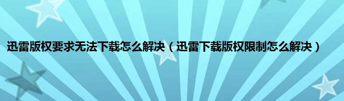 迅雷版权要求无法下载怎么解决（迅雷下载版权限制怎么解决）