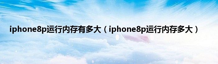 iphone8p运行内存有多大（iphone8p运行内存多大）