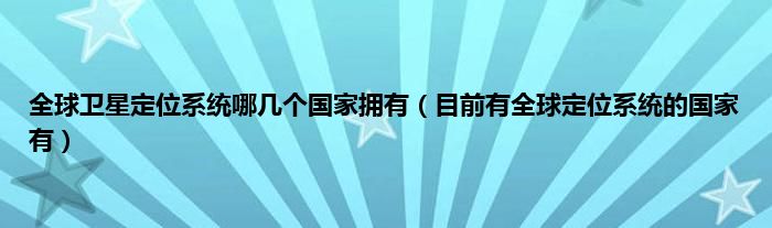 全球卫星定位系统哪几个国家拥有（目前有全球定位系统的国家有）