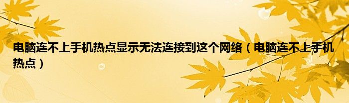 电脑连不上手机热点显示无法连接到这个网络（电脑连不上手机热点）