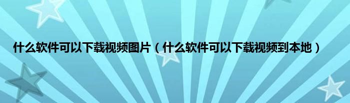 什么软件可以下载视频图片（什么软件可以下载视频到本地）