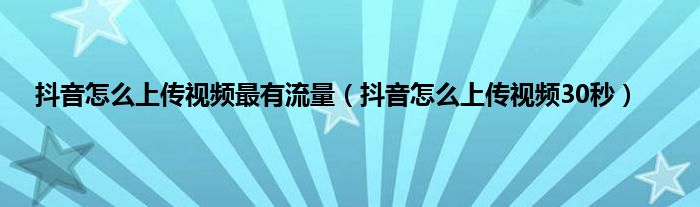 抖音怎么上传视频最有流量（抖音怎么上传视频30秒）