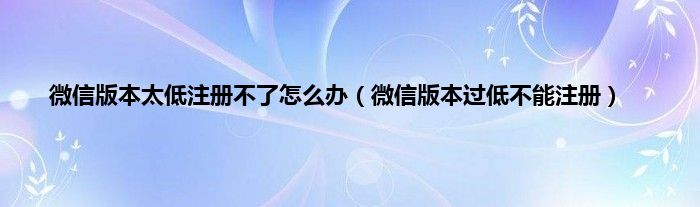 微信版本太低注册不了怎么办（微信版本过低不能注册）