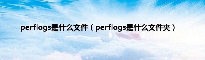 perflogs是什么文件（perflogs是什么文件夹）