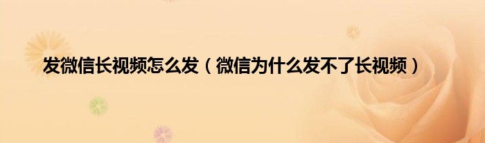 发微信长视频怎么发（微信为什么发不了长视频）