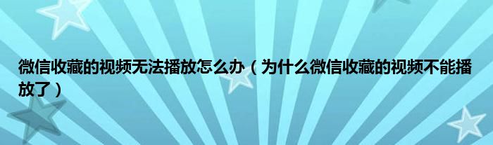 微信收藏的视频无法播放怎么办（为什么微信收藏的视频不能播放了）